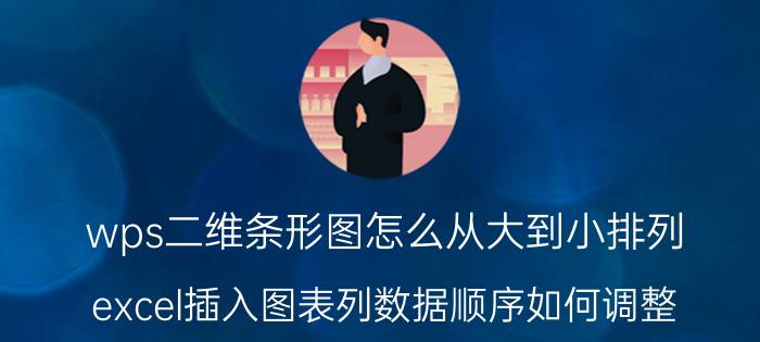 wps二维条形图怎么从大到小排列 excel插入图表列数据顺序如何调整？